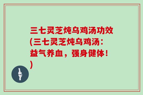 三七灵芝炖乌鸡汤功效(三七灵芝炖乌鸡汤：益气，强身健体！)