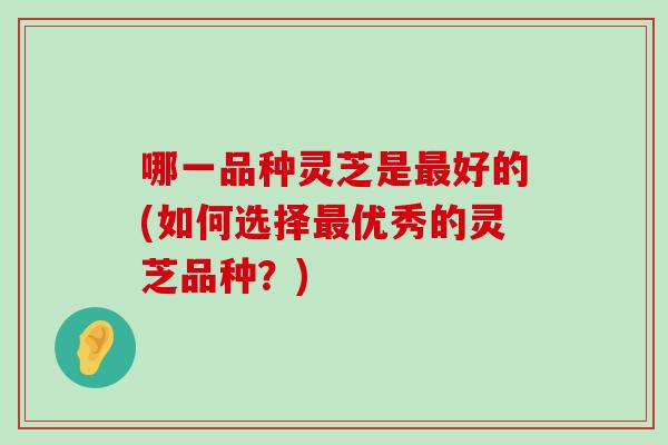 哪一品种灵芝是好的(如何选择优秀的灵芝品种？)