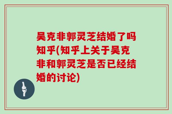 吴克非郭灵芝结婚了吗知乎(知乎上关于吴克非和郭灵芝是否已经结婚的讨论)