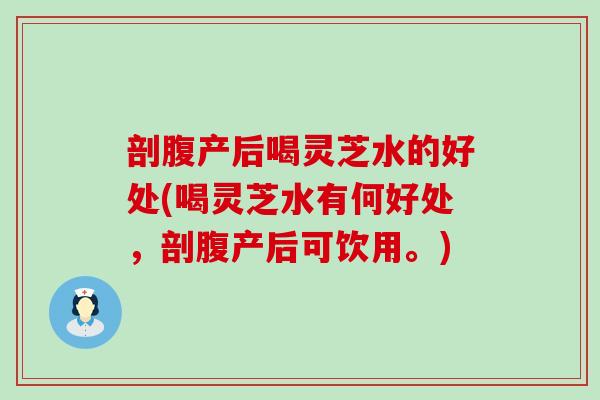 剖腹产后喝灵芝水的好处(喝灵芝水有何好处，剖腹产后可饮用。)