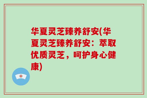 华夏灵芝臻养舒安(华夏灵芝臻养舒安：萃取优质灵芝，呵护身心健康)