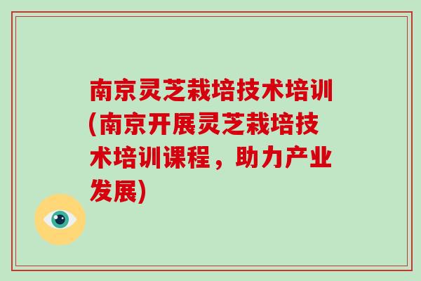 南京灵芝栽培技术培训(南京开展灵芝栽培技术培训课程，助力产业发展)