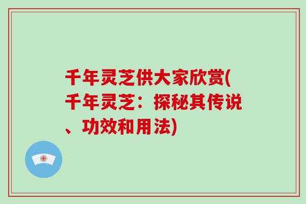 千年灵芝供大家欣赏(千年灵芝：探秘其传说、功效和用法)