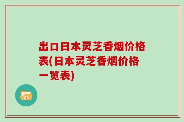 出口日本灵芝香烟价格表(日本灵芝香烟价格一览表)