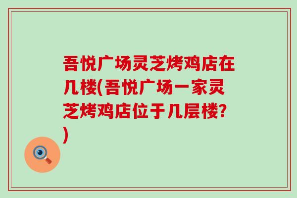 吾悦广场灵芝烤鸡店在几楼(吾悦广场一家灵芝烤鸡店位于几层楼？)