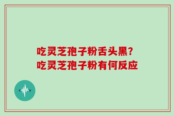 吃灵芝孢子粉舌头黑？吃灵芝孢子粉有何反应