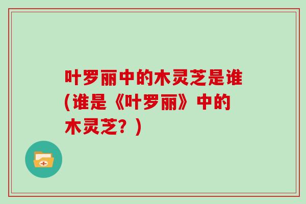 叶罗丽中的木灵芝是谁(谁是《叶罗丽》中的木灵芝？)