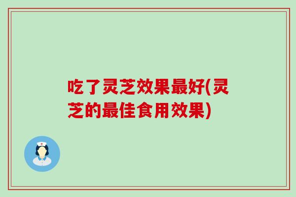 吃了灵芝效果好(灵芝的佳食用效果)