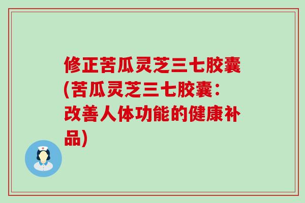 修正苦瓜灵芝三七胶囊(苦瓜灵芝三七胶囊：改善人体功能的健康补品)