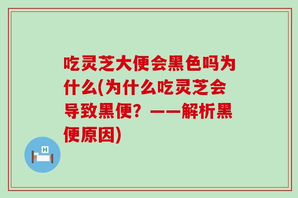 吃灵芝大便会黑色吗为什么(为什么吃灵芝会导致黑便？——解析黑便原因)