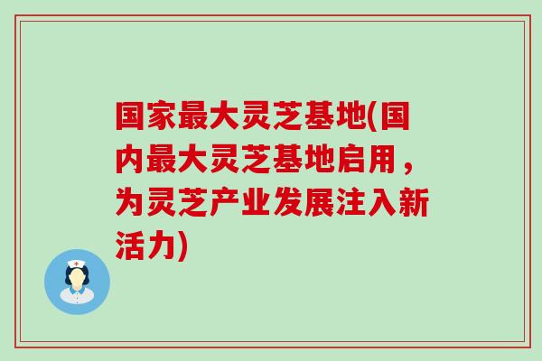 国家大灵芝基地(国内大灵芝基地启用，为灵芝产业发展注入新活力)