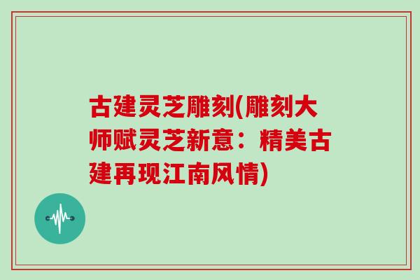 古建灵芝雕刻(雕刻大师赋灵芝新意：精美古建再现江南风情)