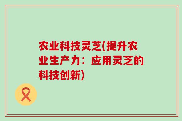 农业科技灵芝(提升农业生产力：应用灵芝的科技创新)