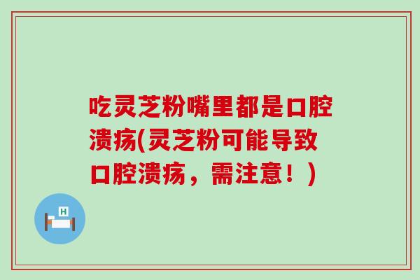 吃灵芝粉嘴里都是口腔溃疡(灵芝粉可能导致口腔溃疡，需注意！)