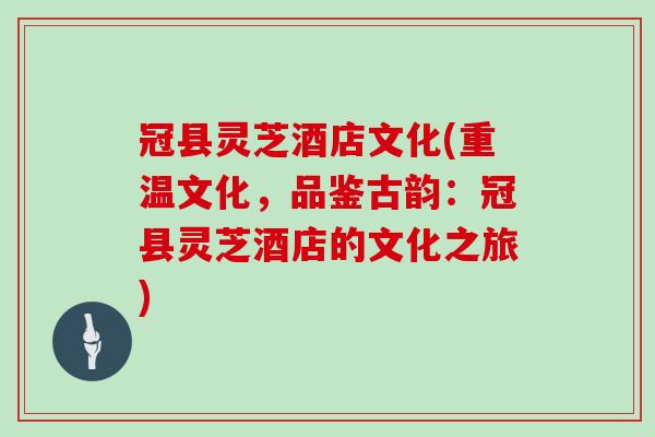 冠县灵芝酒店文化(重温文化，品鉴古韵：冠县灵芝酒店的文化之旅)