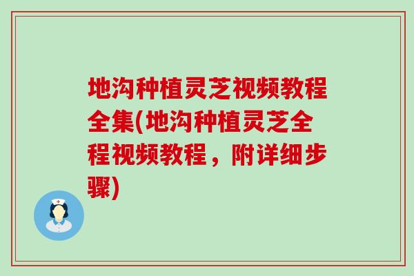 地沟种植灵芝视频教程全集(地沟种植灵芝全程视频教程，附详细步骤)