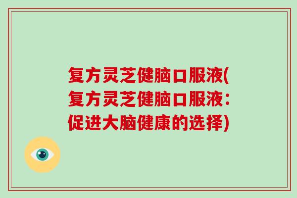 复方灵芝健脑口服液(复方灵芝健脑口服液：促进大脑健康的选择)