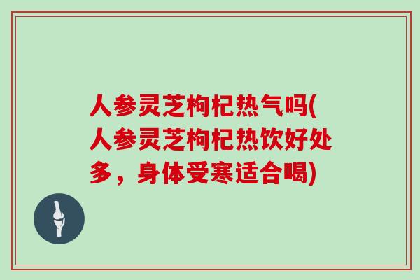 人参灵芝枸杞热气吗(人参灵芝枸杞热饮好处多，身体受寒适合喝)