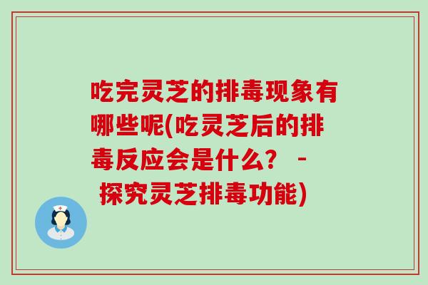 吃完灵芝的现象有哪些呢(吃灵芝后的反应会是什么？ - 探究灵芝功能)