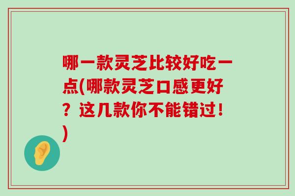 哪一款灵芝比较好吃一点(哪款灵芝口感更好？这几款你不能错过！)