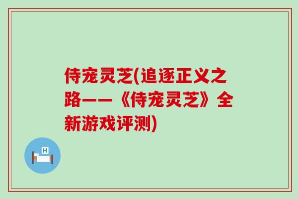 侍宠灵芝(追逐正义之路——《侍宠灵芝》全新游戏评测)