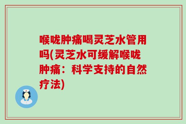 喉咙肿痛喝灵芝水管用吗(灵芝水可缓解喉咙肿痛：科学支持的自然疗法)