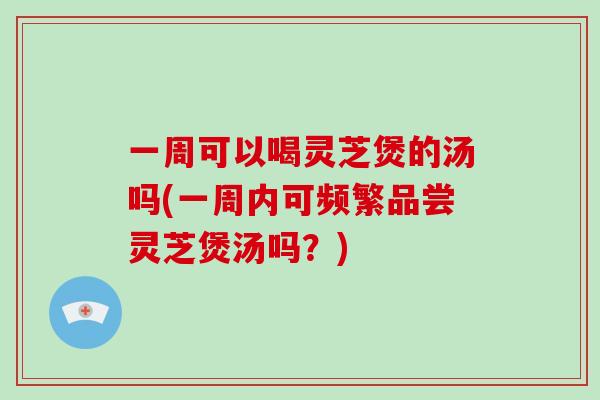 一周可以喝灵芝煲的汤吗(一周内可频繁品尝灵芝煲汤吗？)