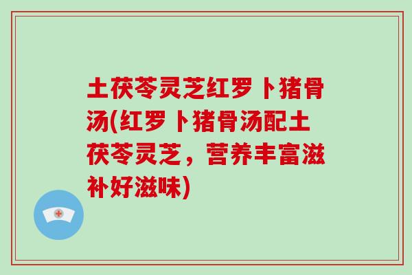 土茯苓灵芝红罗卜猪骨汤(红罗卜猪骨汤配土茯苓灵芝，营养丰富滋补好滋味)