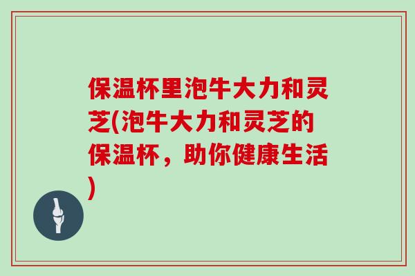 保温杯里泡牛大力和灵芝(泡牛大力和灵芝的保温杯，助你健康生活)