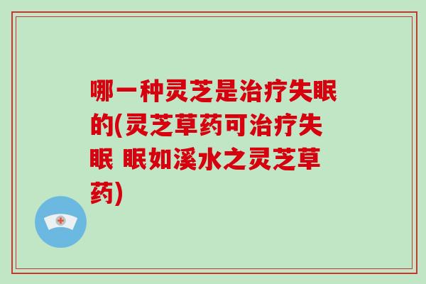 哪一种灵芝是的(灵芝草药可 眠如溪水之灵芝草药)