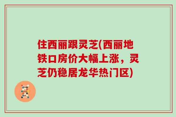 住西丽跟灵芝(西丽地铁口房价大幅上涨，灵芝仍稳居龙华热门区)