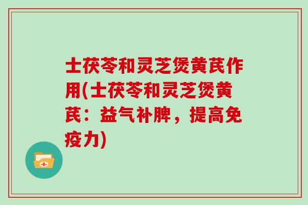 士茯苓和灵芝煲黄芪作用(士茯苓和灵芝煲黄芪：益气补脾，提高免疫力)