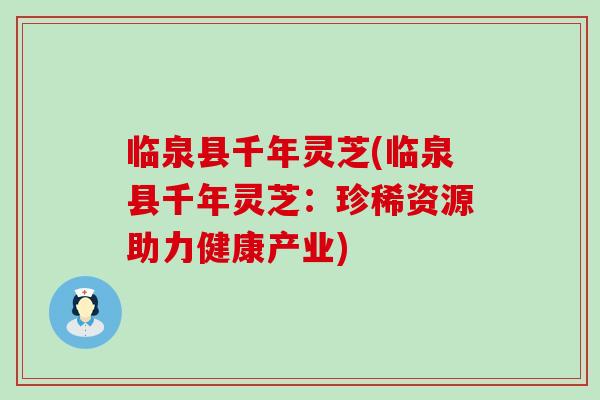 临泉县千年灵芝(临泉县千年灵芝：珍稀资源助力健康产业)