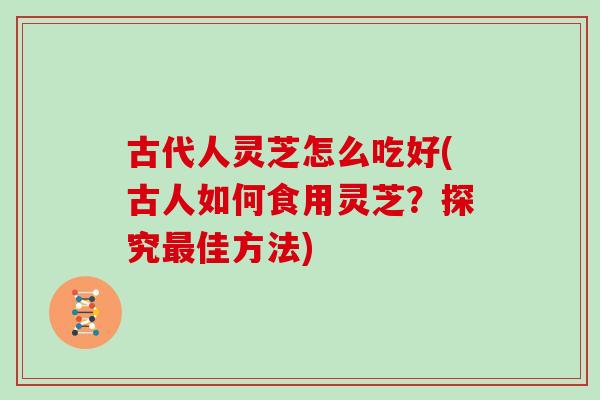 古代人灵芝怎么吃好(古人如何食用灵芝？探究佳方法)