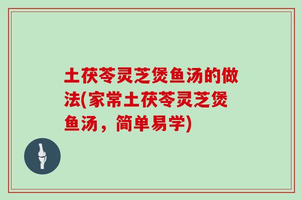 土茯苓灵芝煲鱼汤的做法(家常土茯苓灵芝煲鱼汤，简单易学)