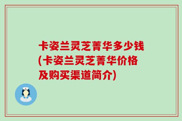 卡姿兰灵芝菁华多少钱(卡姿兰灵芝菁华价格及购买渠道简介)