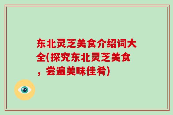 东北灵芝美食介绍词大全(探究东北灵芝美食，尝遍美味佳肴)