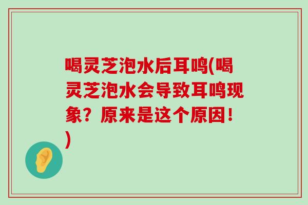 喝灵芝泡水后耳鸣(喝灵芝泡水会导致耳鸣现象？原来是这个原因！)