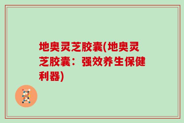 地奥灵芝胶囊(地奥灵芝胶囊：强效养生保健利器)