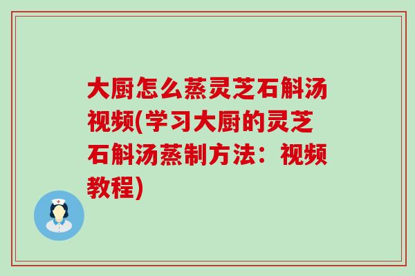 大厨怎么蒸灵芝石斛汤视频(学习大厨的灵芝石斛汤蒸制方法：视频教程)