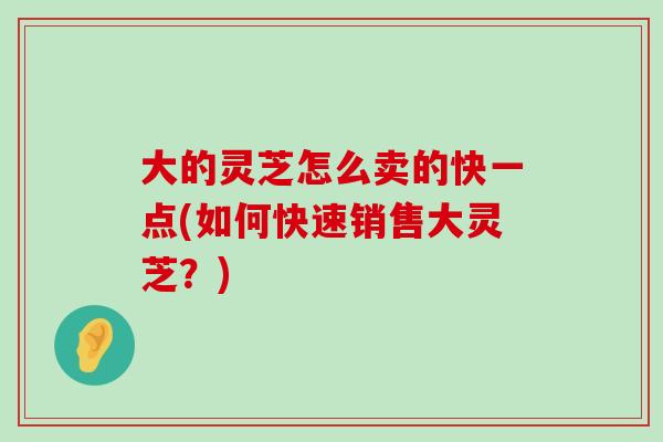 大的灵芝怎么卖的快一点(如何快速销售大灵芝？)