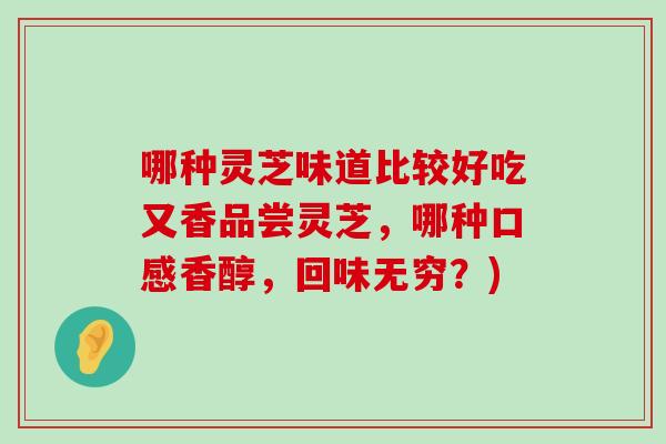 哪种灵芝味道比较好吃又香品尝灵芝，哪种口感香醇，回味无穷？)