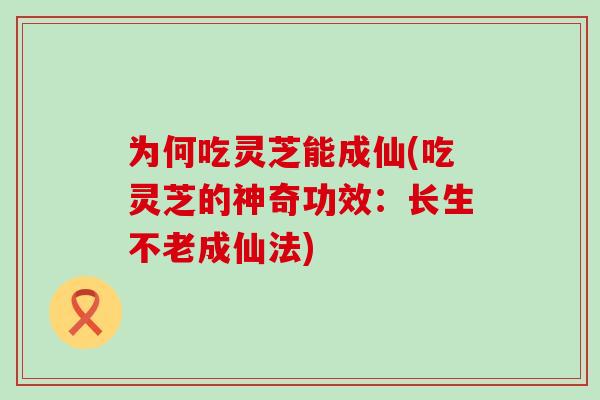 为何吃灵芝能成仙(吃灵芝的神奇功效：长生不老成仙法)