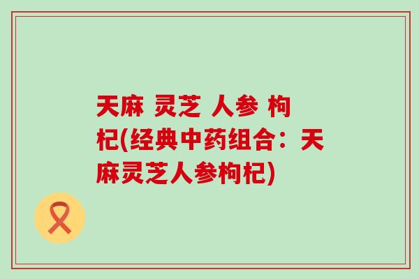 天麻 灵芝 人参 枸杞(经典组合：天麻灵芝人参枸杞)