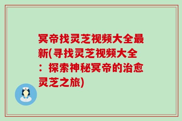 冥帝找灵芝视频大全新(寻找灵芝视频大全：探索神秘冥帝的愈灵芝之旅)