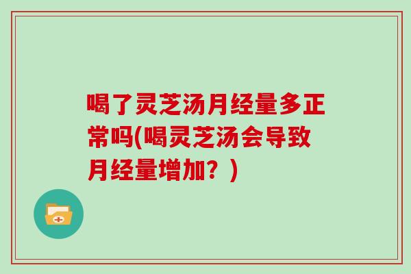 喝了灵芝汤量多正常吗(喝灵芝汤会导致量增加？)