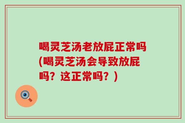 喝灵芝汤老放屁正常吗(喝灵芝汤会导致放屁吗？这正常吗？)