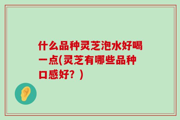 什么品种灵芝泡水好喝一点(灵芝有哪些品种口感好？)