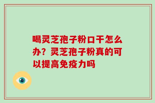 喝灵芝孢子粉口干怎么办？灵芝孢子粉真的可以提高免疫力吗