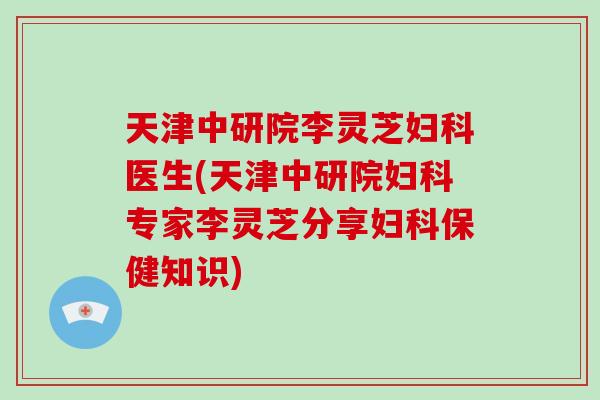 天津中研院李灵芝医生(天津中研院专家李灵芝分享保健知识)